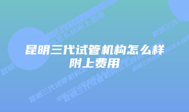昆明三代试管机构怎么样附上费用