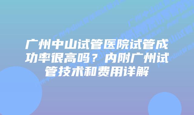 广州中山试管医院试管成功率很高吗？内附广州试管技术和费用详解