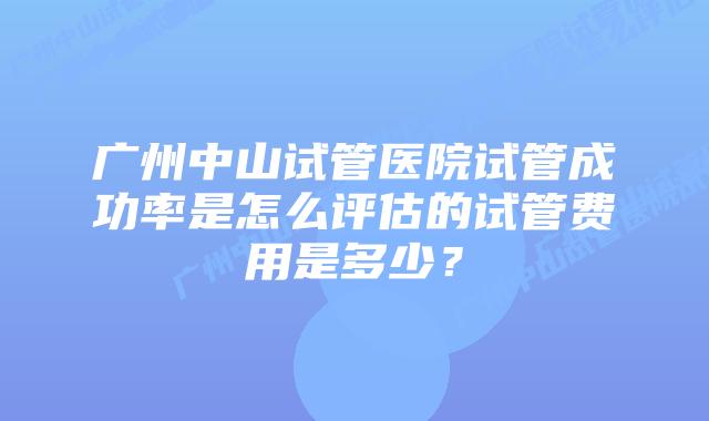 广州中山试管医院试管成功率是怎么评估的试管费用是多少？