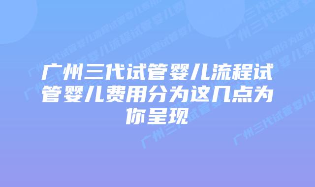 广州三代试管婴儿流程试管婴儿费用分为这几点为你呈现