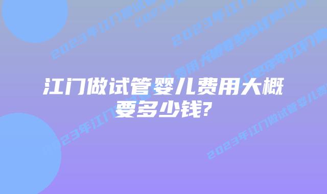 江门做试管婴儿费用大概要多少钱?