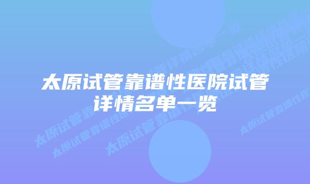 太原试管靠谱性医院试管详情名单一览