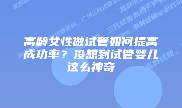 高龄女性做试管如何提高成功率？没想到试管婴儿这么神奇