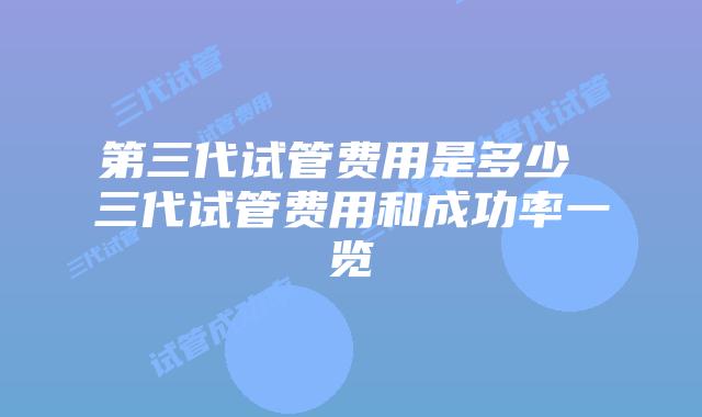 第三代试管费用是多少 三代试管费用和成功率一览