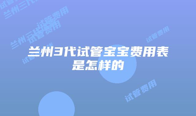 兰州3代试管宝宝费用表是怎样的