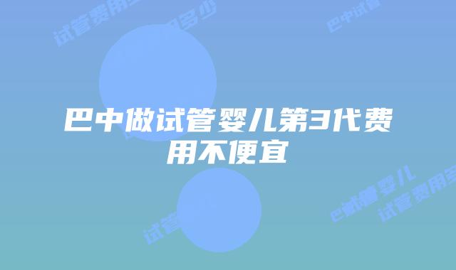 巴中做试管婴儿第3代费用不便宜