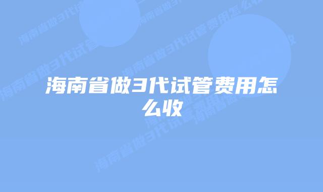 海南省做3代试管费用怎么收