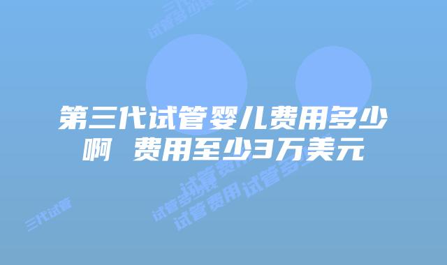 第三代试管婴儿费用多少啊 费用至少3万美元