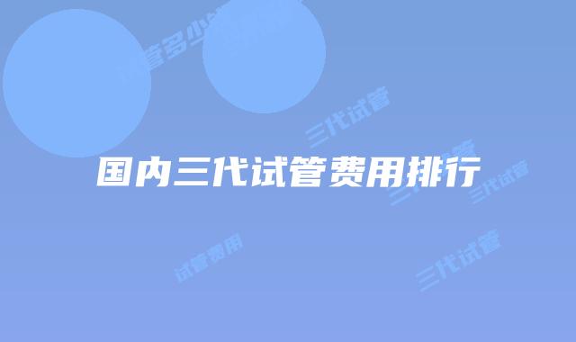 国内三代试管费用排行