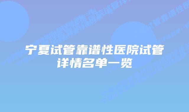宁夏试管靠谱性医院试管详情名单一览