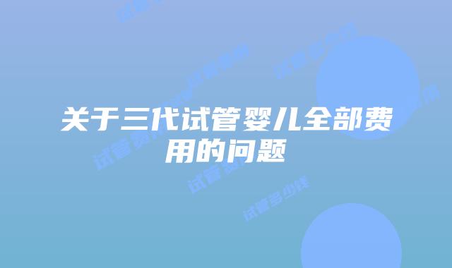 关于三代试管婴儿全部费用的问题