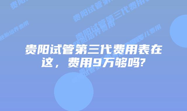 贵阳试管第三代费用表在这,费用9万够吗?
