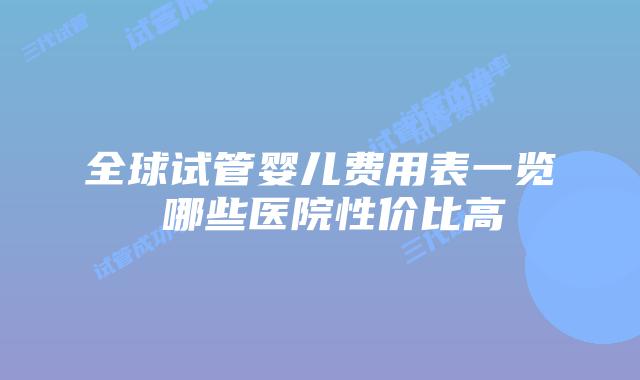 全球试管婴儿费用表一览 哪些医院性价比高