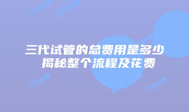 三代试管的总费用是多少 揭秘整个流程及花费