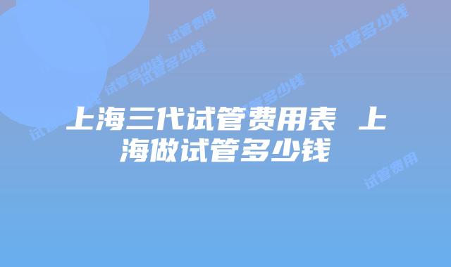上海三代试管费用表 上海做试管多少钱