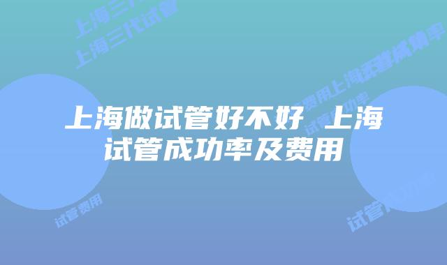 上海做试管好不好 上海试管成功率及费用
