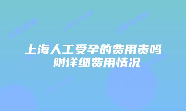 上海人工受孕的费用贵吗 附详细费用情况