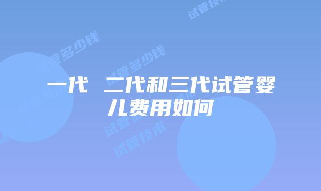 一代 二代和三代试管婴儿费用如何