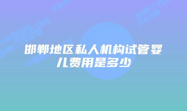 邯郸地区私人机构试管婴儿费用是多少