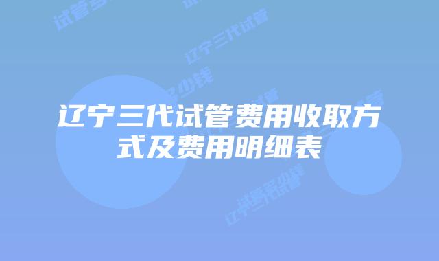 辽宁三代试管费用收取方式及费用明细表