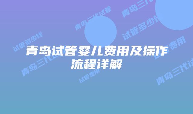 青岛试管婴儿费用及操作流程详解