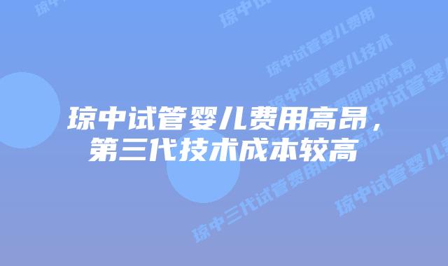 琼中试管婴儿费用高昂,第三代技术成本较高