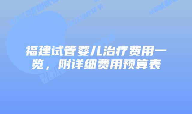 福建试管婴儿治疗费用一览，附详细费用预算表