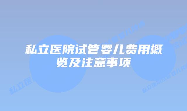 私立医院试管婴儿费用概览及注意事项
