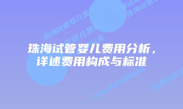 珠海试管婴儿费用分析,详述费用构成与标准