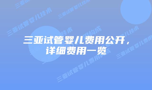三亚试管婴儿费用公开,详细费用一览