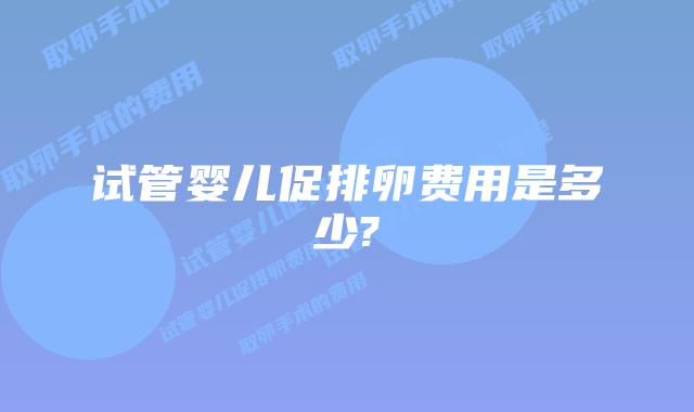 试管婴儿促排卵费用是多少?