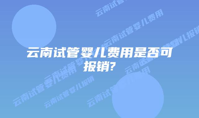 云南试管婴儿费用是否可报销?