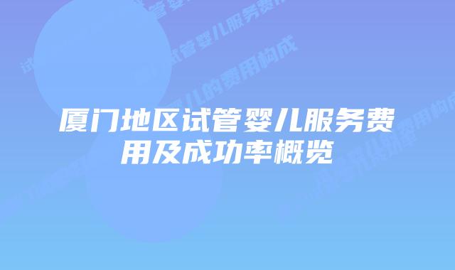 厦门地区试管婴儿服务费用及成功率概览