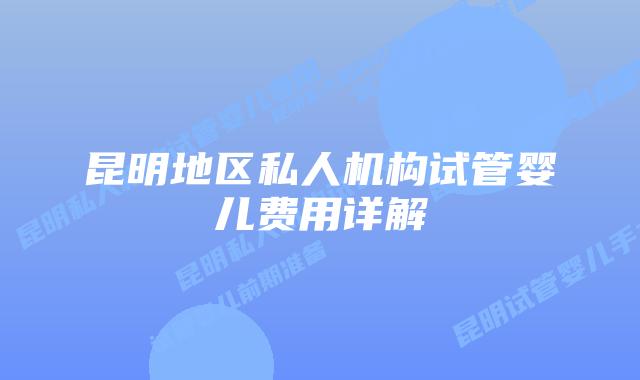 昆明地区私人机构试管婴儿费用详解