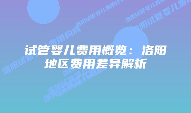 试管婴儿费用概览：洛阳地区费用差异解析