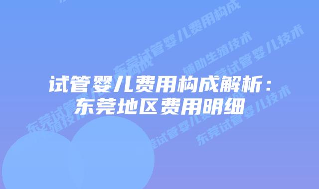 试管婴儿费用构成解析：东莞地区费用明细