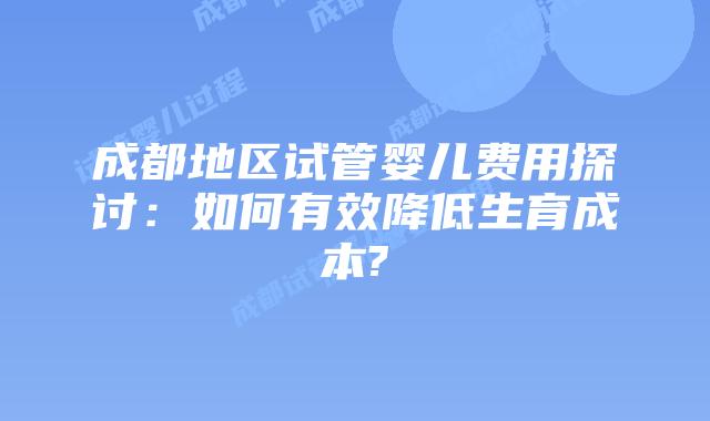 成都地区试管婴儿费用探讨:如何有效降低生育成本?