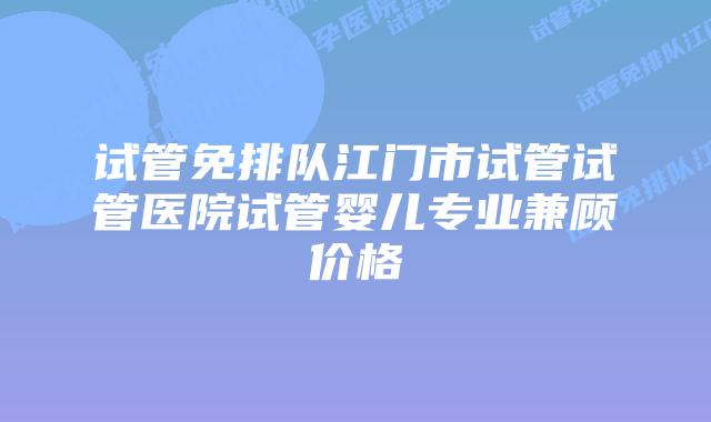 试管免排队江门市试管试管医院试管婴儿专业兼顾价格
