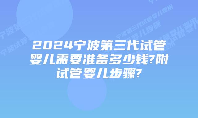 2024宁波第三代试管婴儿需要准备多少钱?附试管婴儿步骤?