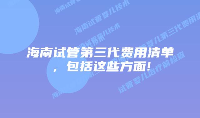 海南试管第三代费用清单,包括这些方面!