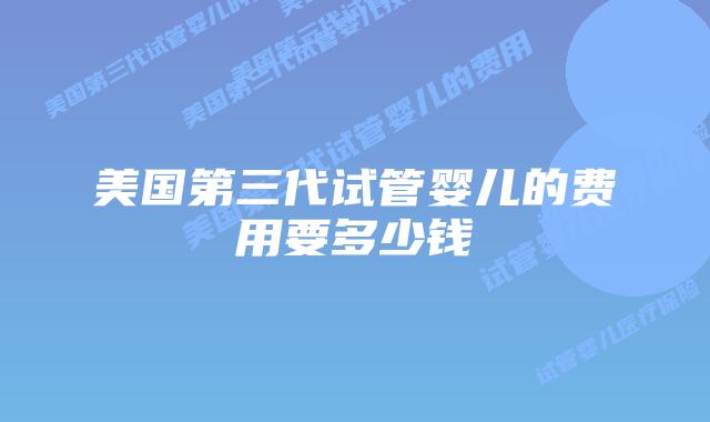 美国第三代试管婴儿的费用要多少钱