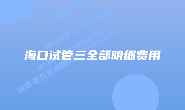 海口试管三全部明细费用