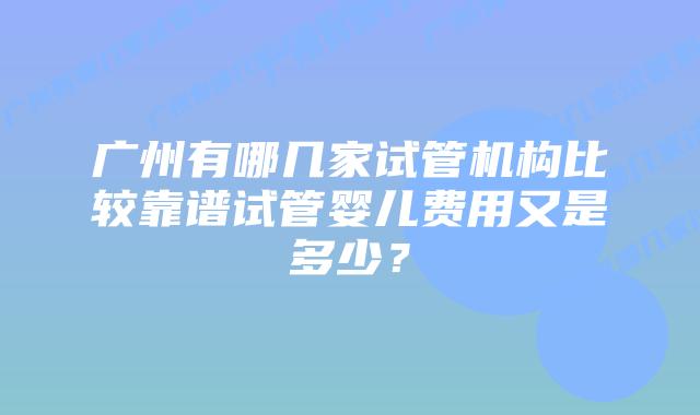广州有哪几家试管机构比较靠谱试管婴儿费用又是多少？