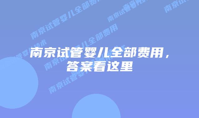 南京试管婴儿全部费用，答案看这里