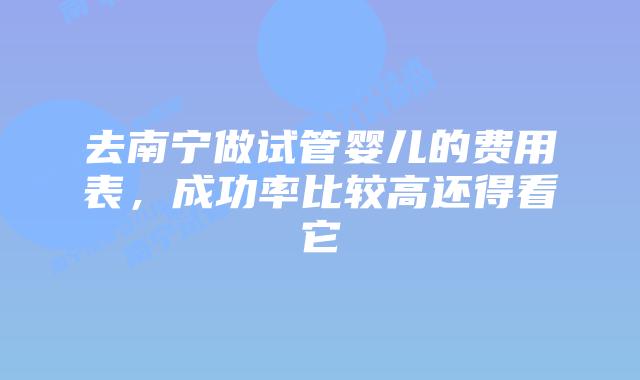 去南宁做试管婴儿的费用表，成功率比较高还得看它