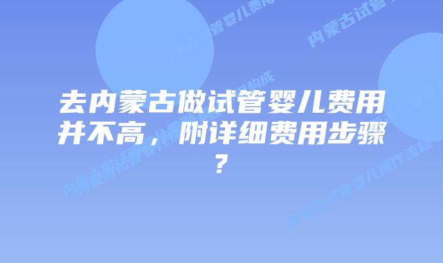 去内蒙古做试管婴儿费用并不高，附详细费用步骤?