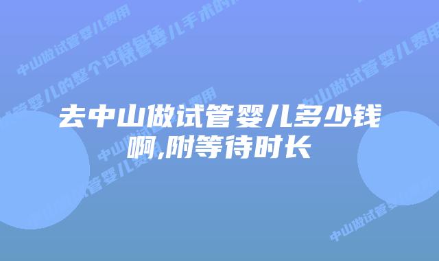 去中山做试管婴儿多少钱啊,附等待时长