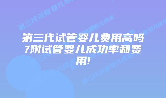 第三代试管婴儿费用高吗?附试管婴儿成功率和费用!