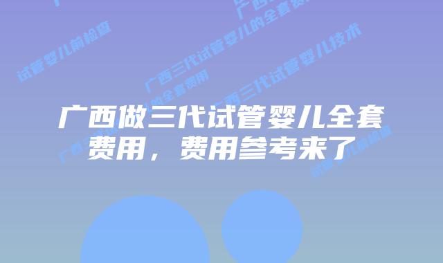 广西做三代试管婴儿全套费用，费用参考来了