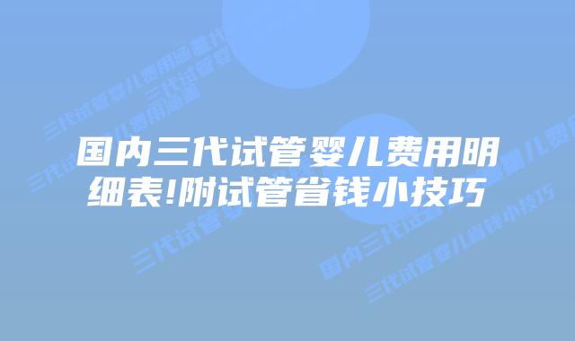 国内三代试管婴儿费用明细表!附试管省钱小技巧